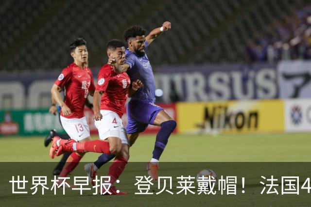 世界杯早报：登贝莱戴帽！法国4-1挪威 塞内加尔大胜排名超韩国