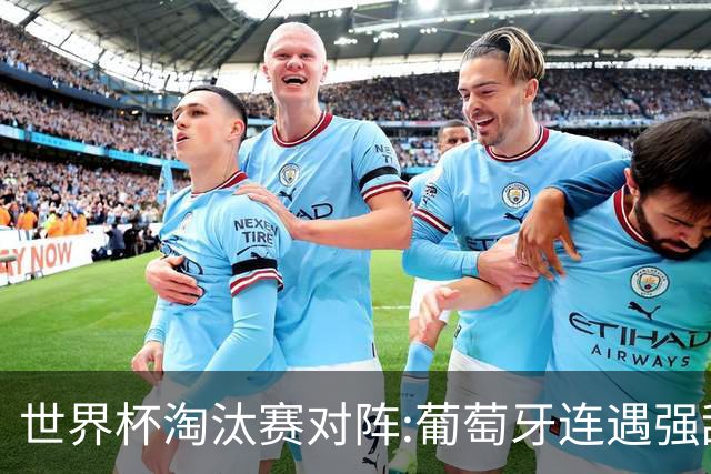 世界杯淘汰赛对阵:葡萄牙连遇强敌 阿根廷轻松