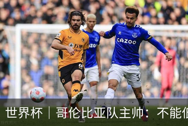 世界杯｜哥伦比亚队主帅：不能低估乌兹别克斯坦队
