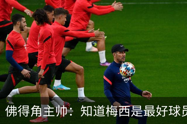 佛得角主帅：知道梅西是最好球员之一，但也要针对阿根廷整体备战