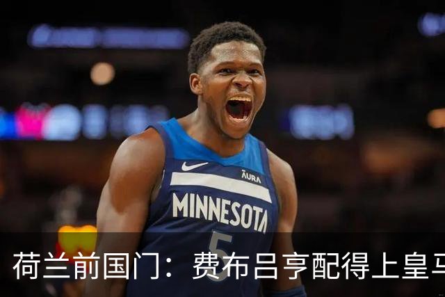 荷兰前国门：费布吕亨配得上皇马拜仁，但现在去可能有点早