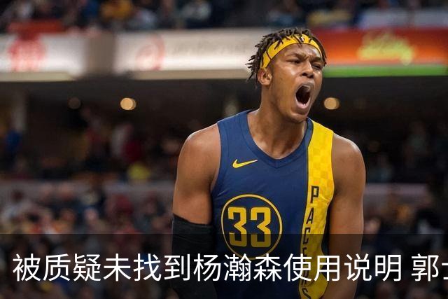 被质疑未找到杨瀚森使用说明 郭士强：发挥不佳早有预期